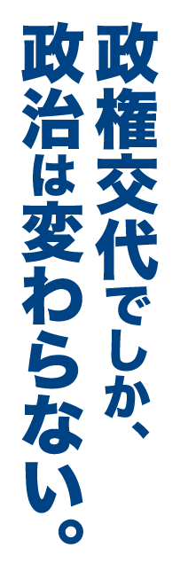 政権交代でしか、政治は変わらない。